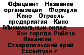 Официант › Название организации ­ Формула Кино › Отрасль предприятия ­ Кино › Минимальный оклад ­ 20 000 - Все города Работа » Вакансии   . Ставропольский край,Ессентуки г.